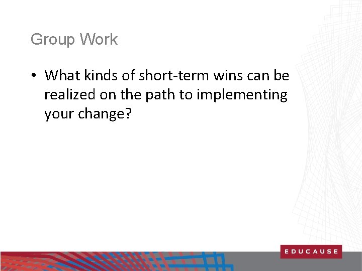 Group Work • What kinds of short-term wins can be realized on the path