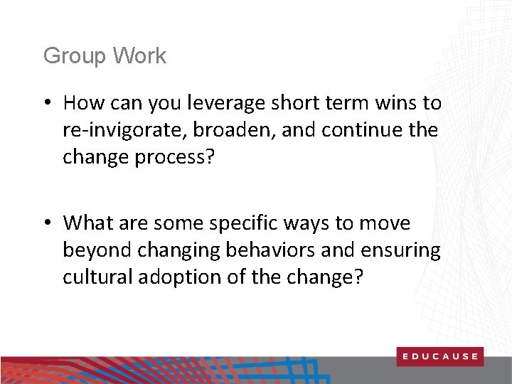 Group Work • How can you leverage short term wins to re-invigorate, broaden, and