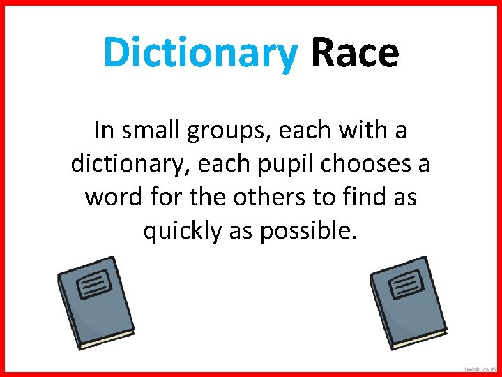 Dictionary Race In small groups, each with a dictionary, each pupil chooses a word