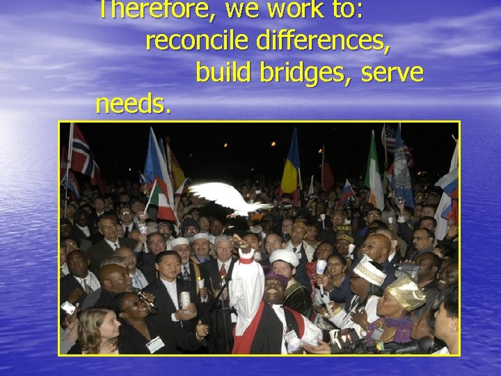 Therefore, we work to: reconcile differences, build bridges, serve needs. 