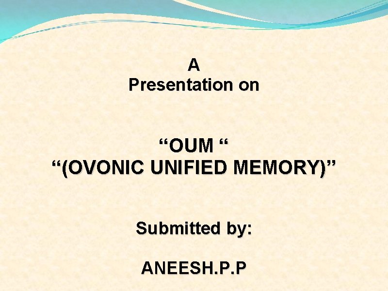 A Presentation on “OUM “ “(OVONIC UNIFIED MEMORY)” Submitted by: ANEESH. P. P 
