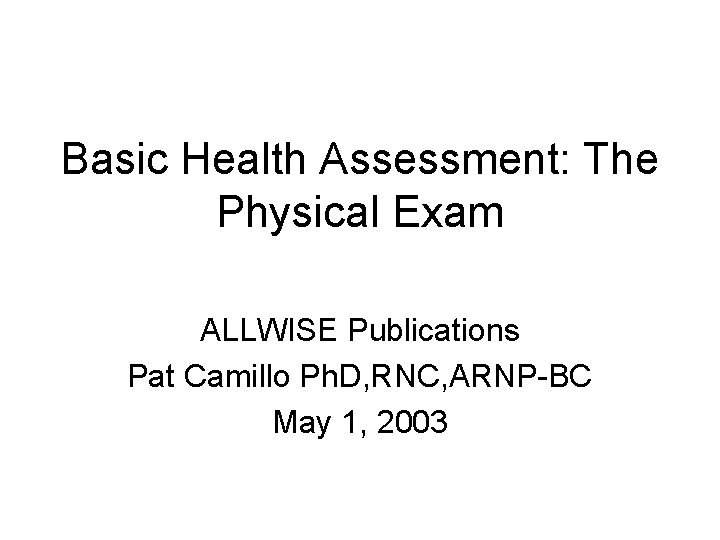 Basic Health Assessment: The Physical Exam ALLWISE Publications Pat Camillo Ph. D, RNC, ARNP-BC