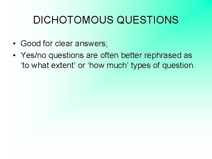 DICHOTOMOUS QUESTIONS • Good for clear answers; • Yes/no questions are often better rephrased