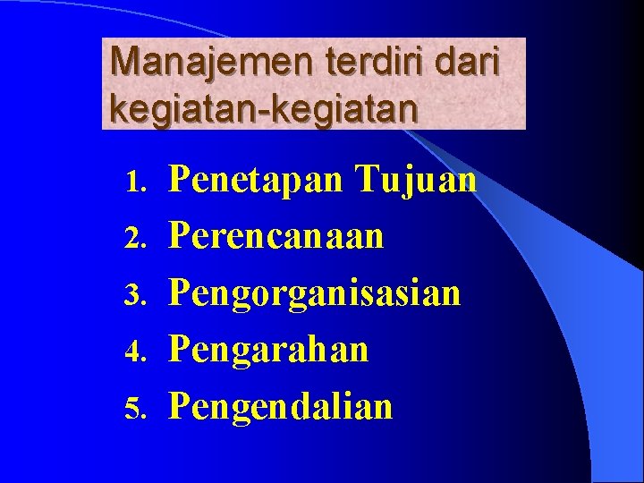 Manajemen terdiri dari kegiatan-kegiatan 1. 2. 3. 4. 5. Penetapan Tujuan Perencanaan Pengorganisasian Pengarahan