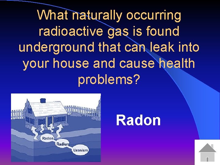 What naturally occurring radioactive gas is found underground that can leak into your house