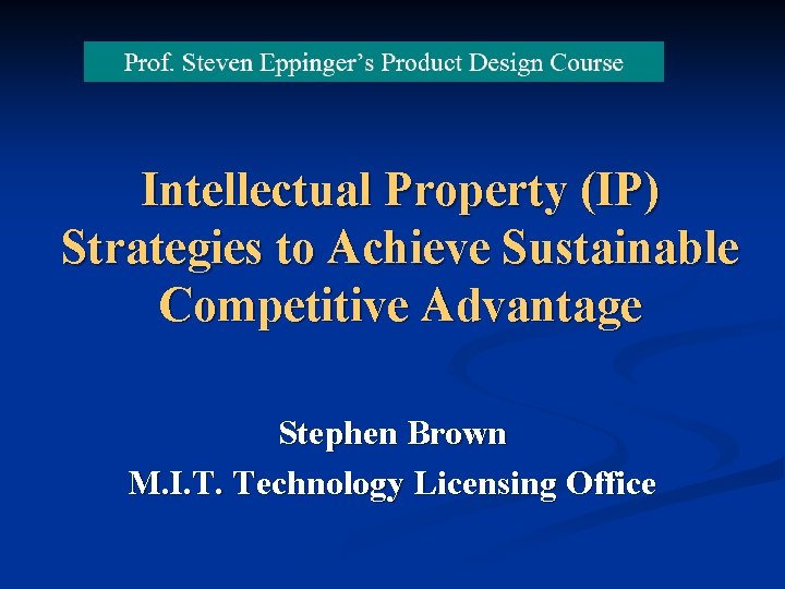 Intellectual Property (IP) Strategies to Achieve Sustainable Competitive Advantage Stephen Brown M. I. T.