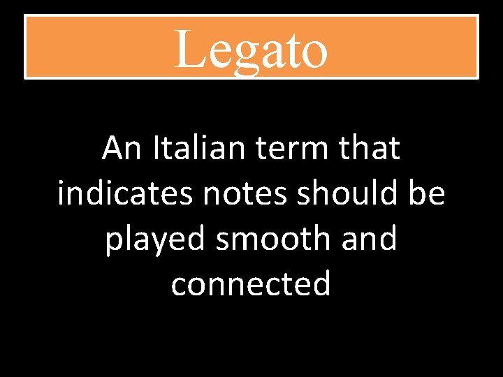 Legato An Italian term that indicates notes should be played smooth and connected 