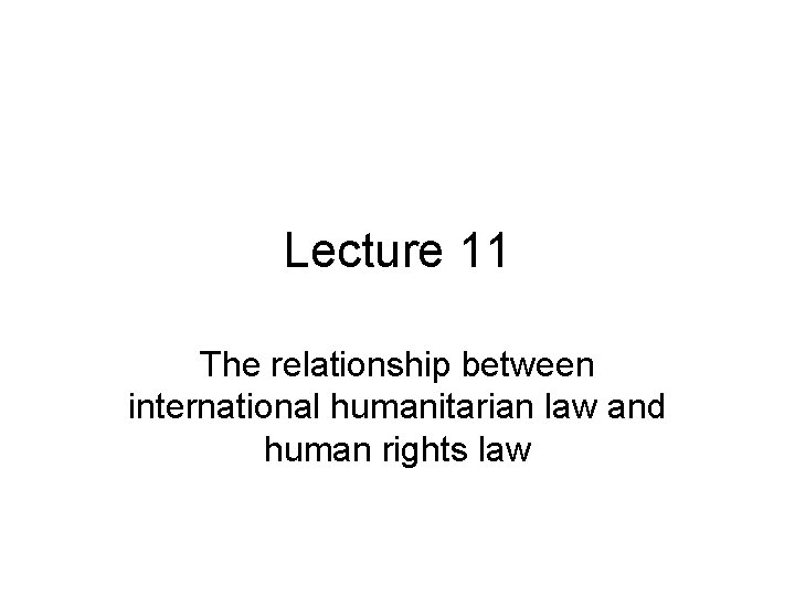 Lecture 11 The relationship between international humanitarian law and human rights law 