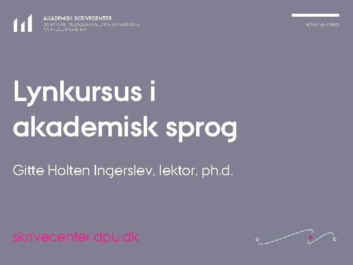 AKADEMISK SKRIVECENTER DANMARKS PÆDAGOGISKE UNIVERSITETSSKOLE AARHUS UNIVERSITET Lynkursus i akademisk sprog Gitte Holten Ingerslev,