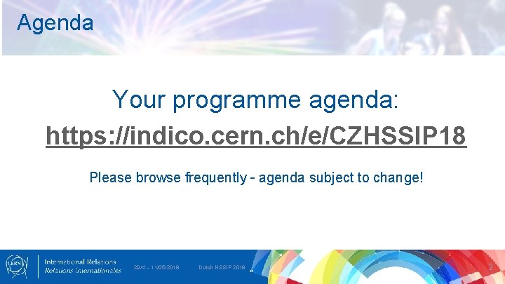 Agenda Your programme agenda: https: //indico. cern. ch/e/CZHSSIP 18 Please browse frequently – agenda