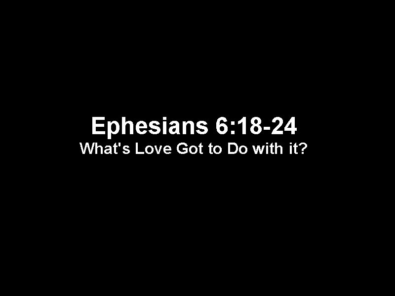 Ephesians 6: 18 -24 What's Love Got to Do with it? 