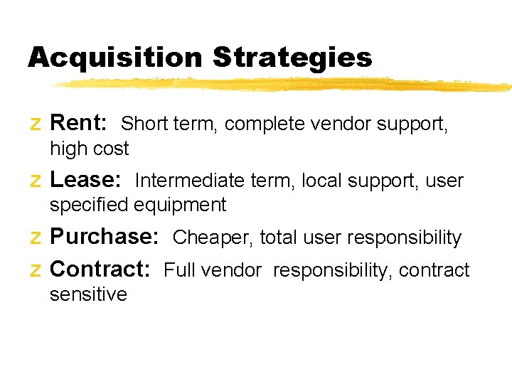 Acquisition Strategies z Rent: Short term, complete vendor support, high cost z Lease: Intermediate Acquisition Strategies z Rent: Short term, complete vendor support, high cost z Lease: Intermediate