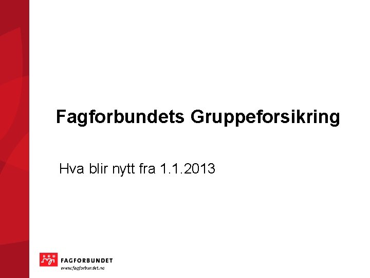 Fagforbundets Gruppeforsikring Hva blir nytt fra 1. 1. 2013 