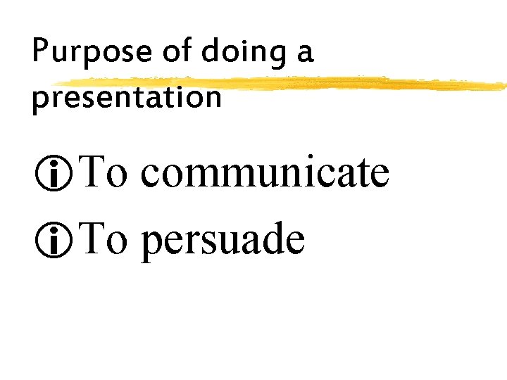 Purpose of doing a presentation i. To communicate i. To persuade 