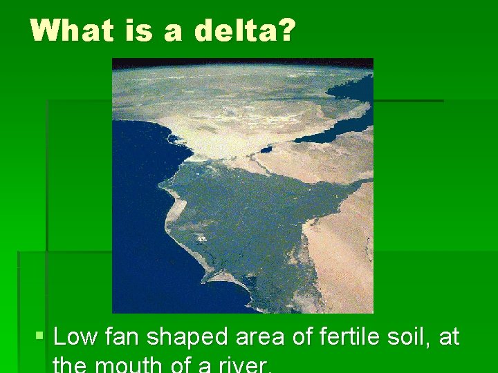 What is a delta? § Low fan shaped area of fertile soil, at 