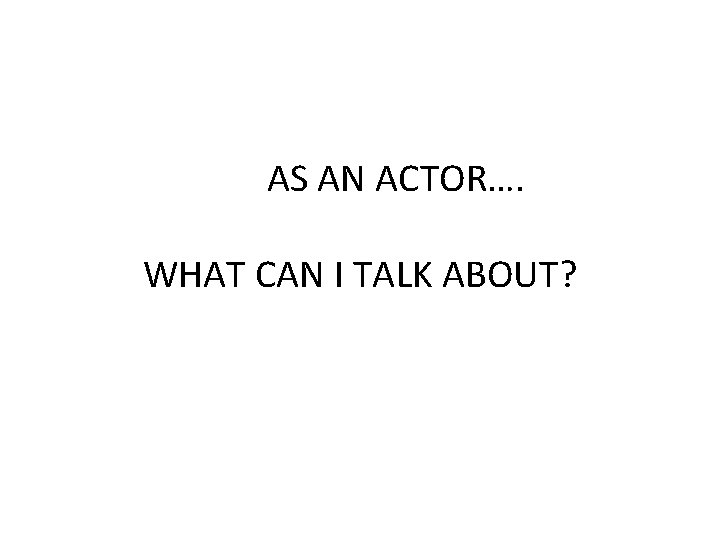 AS AN ACTOR…. WHAT CAN I TALK ABOUT? 