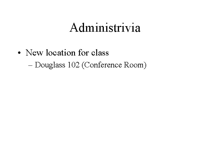 Administrivia • New location for class – Douglass 102 (Conference Room) Administrivia • New location for class – Douglass 102 (Conference Room)