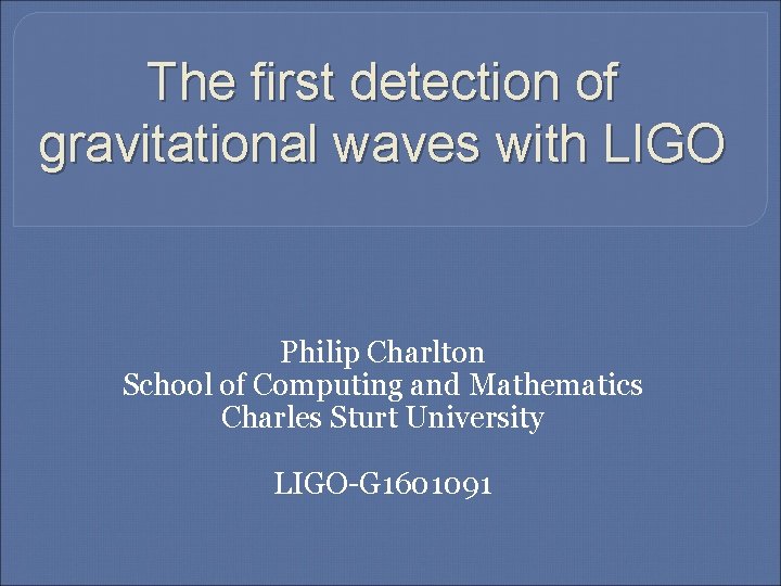 The first detection of gravitational waves with LIGO Philip Charlton School of Computing and