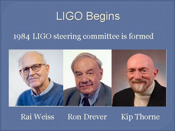 LIGO Begins 1984 LIGO steering committee is formed Rai Weiss Ron Drever Kip Thorne