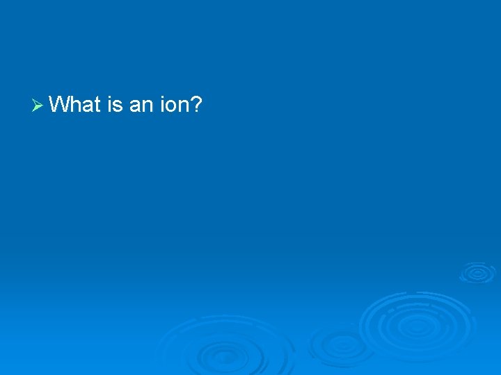 Ø What is an ion? 