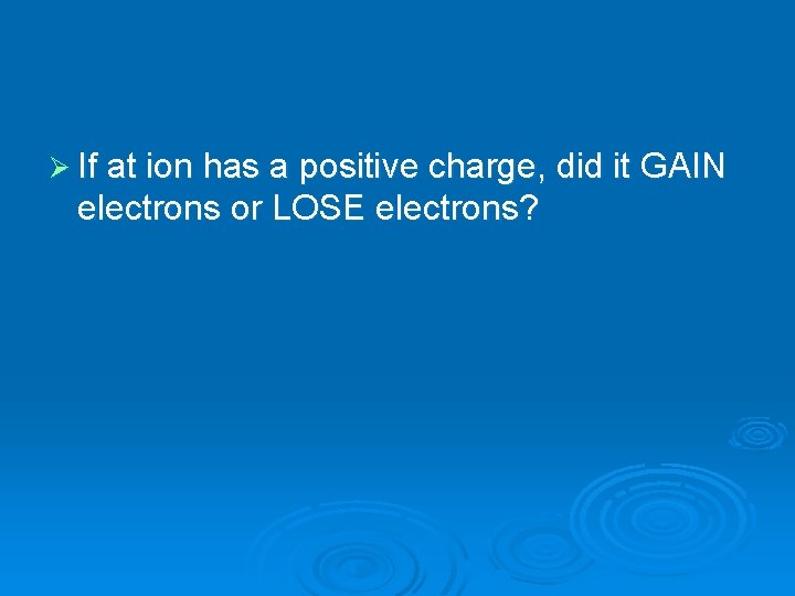 Ø If at ion has a positive charge, did it GAIN electrons or LOSE