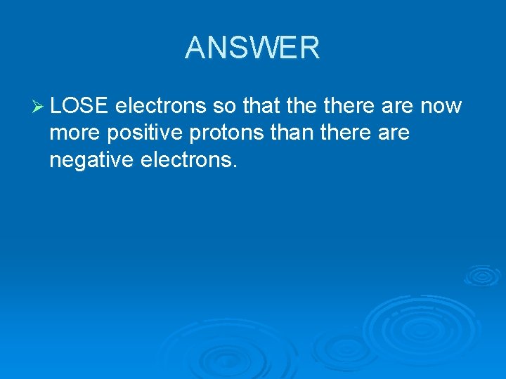 ANSWER Ø LOSE electrons so that there are now more positive protons than there