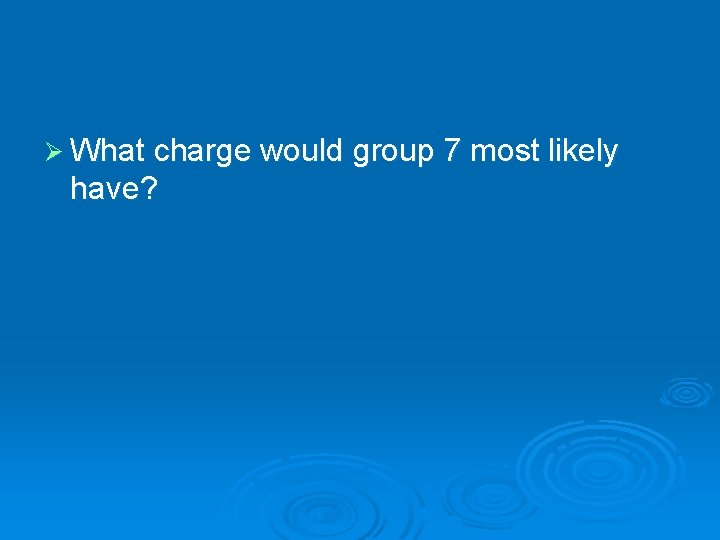 Ø What charge would group 7 most likely have? 