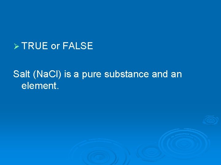 Ø TRUE or FALSE Salt (Na. Cl) is a pure substance and an element.