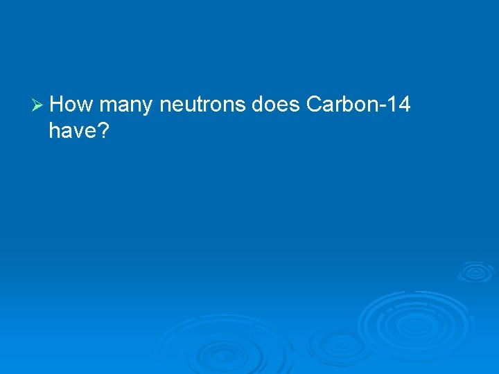 Ø How many neutrons does Carbon-14 have? 