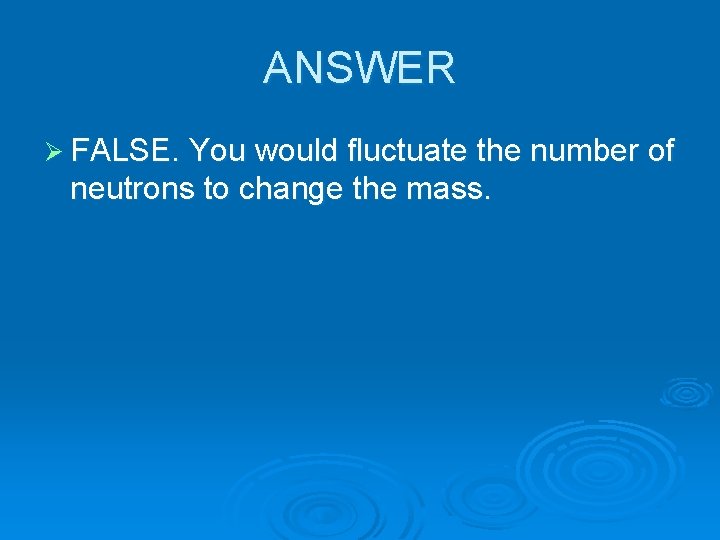 ANSWER Ø FALSE. You would fluctuate the number of neutrons to change the mass.