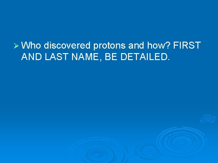 Ø Who discovered protons and how? FIRST AND LAST NAME, BE DETAILED. 