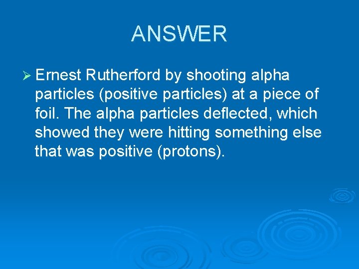 ANSWER Ø Ernest Rutherford by shooting alpha particles (positive particles) at a piece of