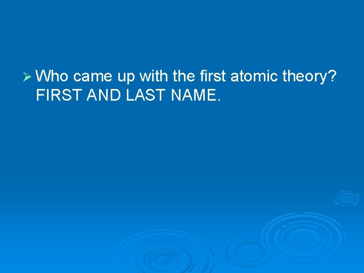 Ø Who came up with the first atomic theory? FIRST AND LAST NAME. 