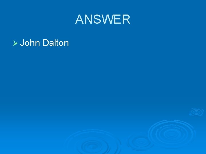 ANSWER Ø John Dalton ANSWER Ø John Dalton