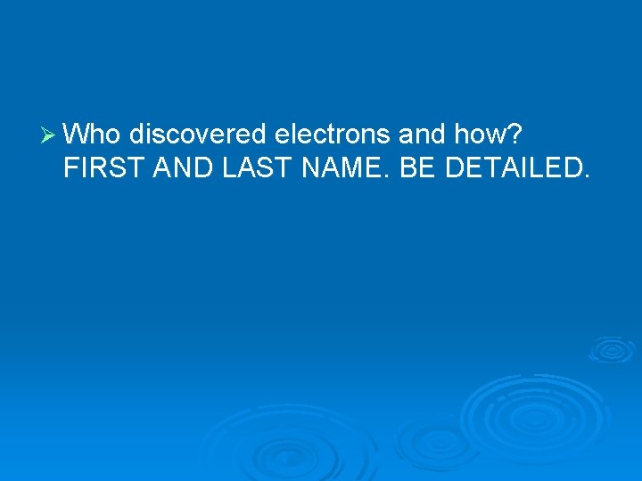 Ø Who discovered electrons and how? FIRST AND LAST NAME. BE DETAILED. 