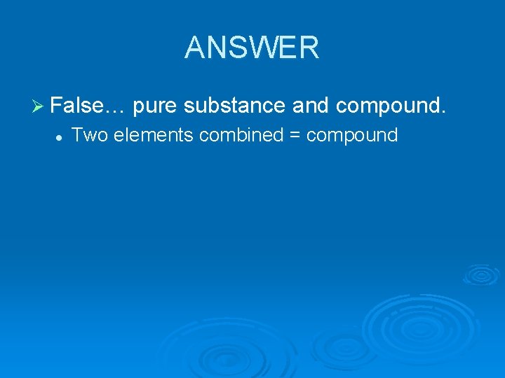 ANSWER Ø False… pure substance and compound. l Two elements combined = compound 