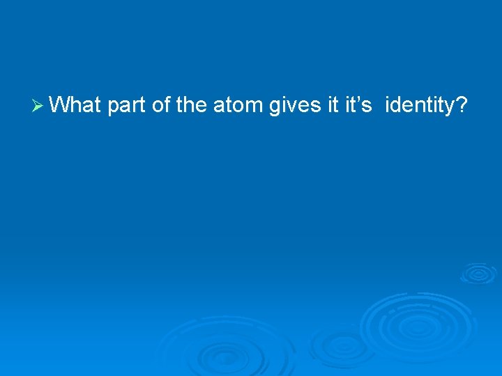 Ø What part of the atom gives it it’s identity? 