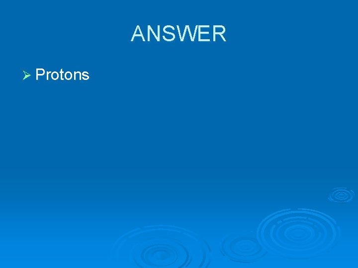 ANSWER Ø Protons 