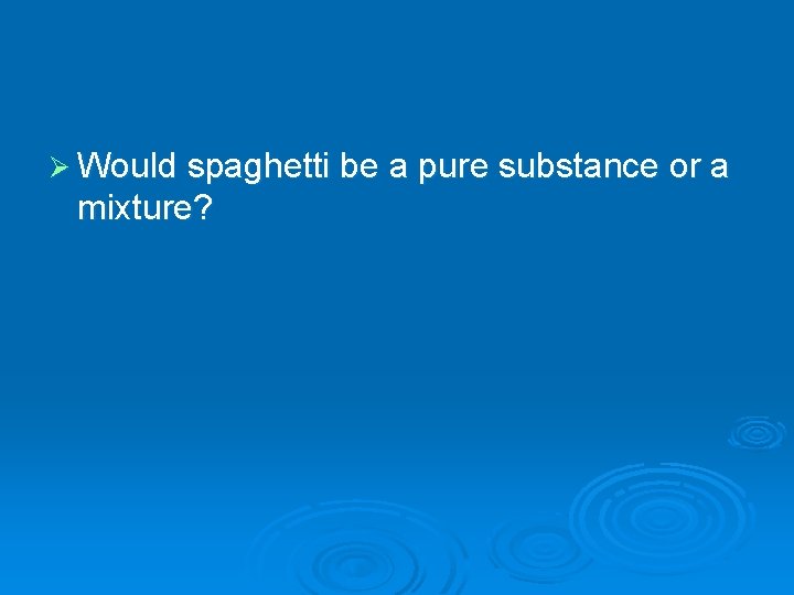 Ø Would spaghetti be a pure substance or a mixture? 