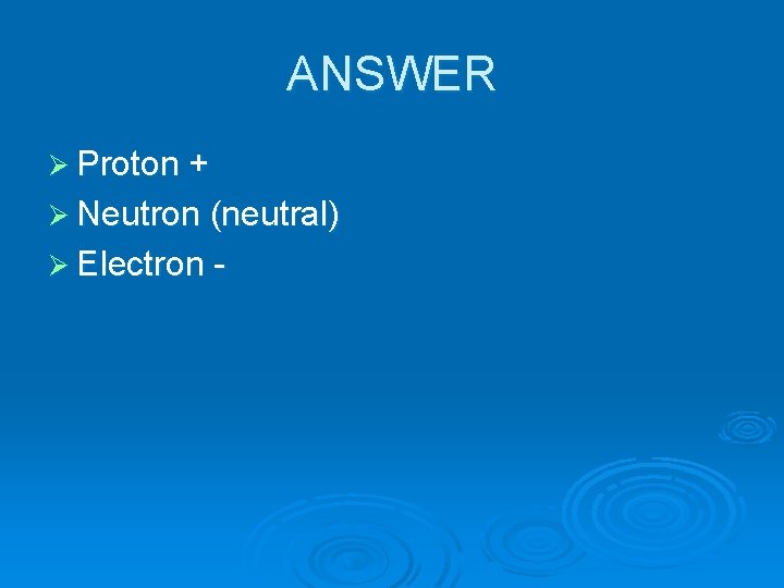 ANSWER Ø Proton + Ø Neutron (neutral) Ø Electron - 