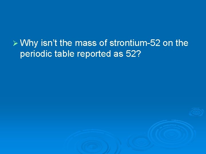 Ø Why isn’t the mass of strontium-52 on the periodic table reported as 52?