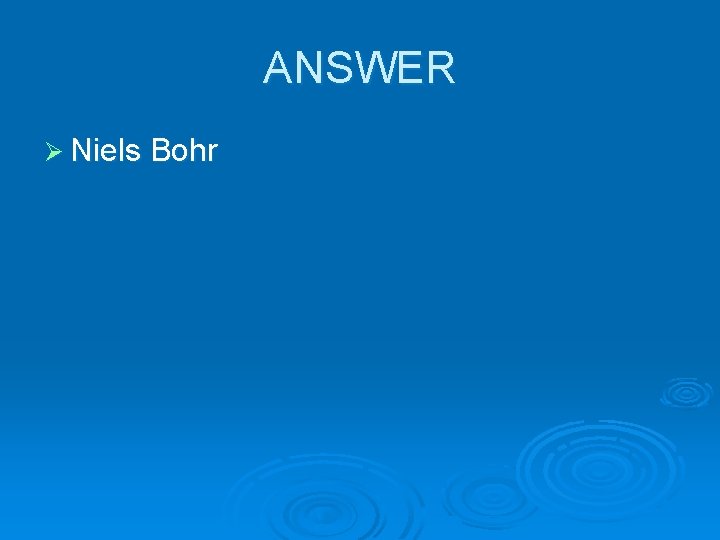 ANSWER Ø Niels Bohr 