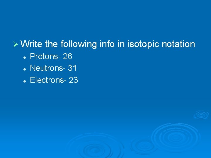 Ø Write the following info in isotopic notation l l l Protons- 26 Neutrons-