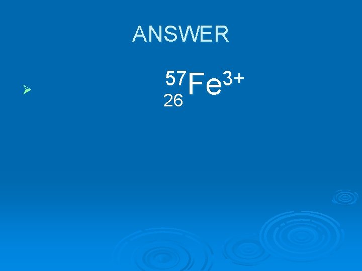 ANSWER Ø 57 Fe 3+ 26 