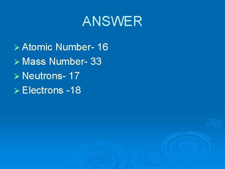 ANSWER Ø Atomic Number- 16 Ø Mass Number- 33 Ø Neutrons- 17 Ø Electrons