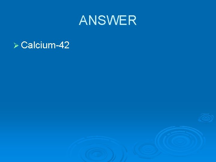 ANSWER Ø Calcium-42 