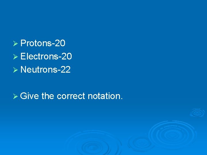Ø Protons-20 Ø Electrons-20 Ø Neutrons-22 Ø Give the correct notation. 