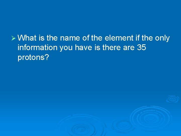 Ø What is the name of the element if the only information you have