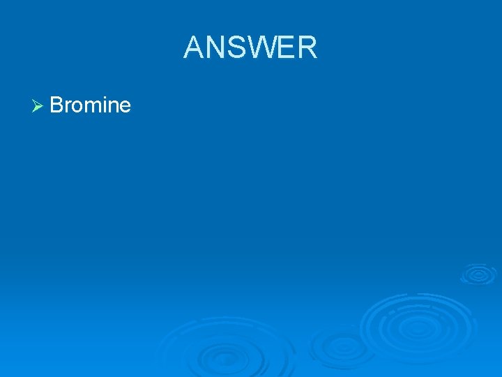 ANSWER Ø Bromine 