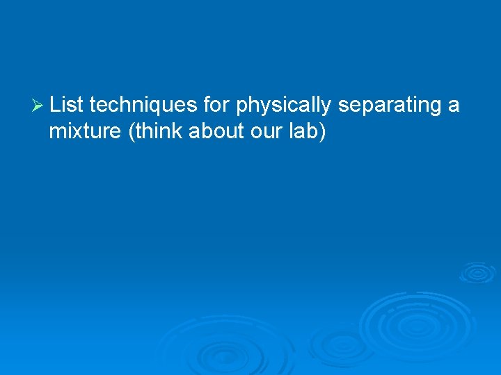 Ø List techniques for physically separating a mixture (think about our lab) 